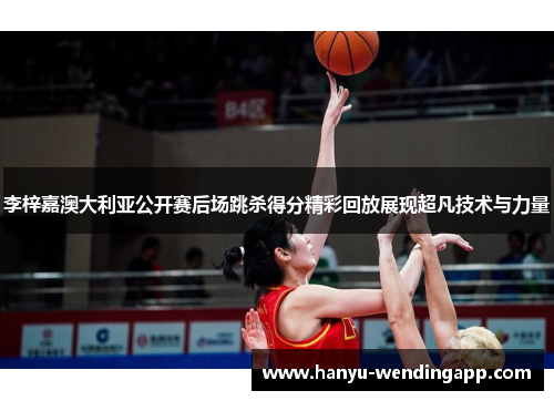 李梓嘉澳大利亚公开赛后场跳杀得分精彩回放展现超凡技术与力量
