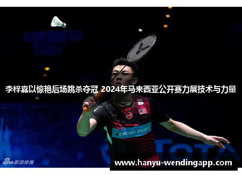 李梓嘉以惊艳后场跳杀夺冠 2024年马来西亚公开赛力展技术与力量