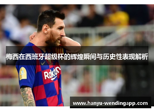 梅西在西班牙超级杯的辉煌瞬间与历史性表现解析