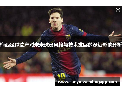 梅西足球遗产对未来球员风格与技术发展的深远影响分析
