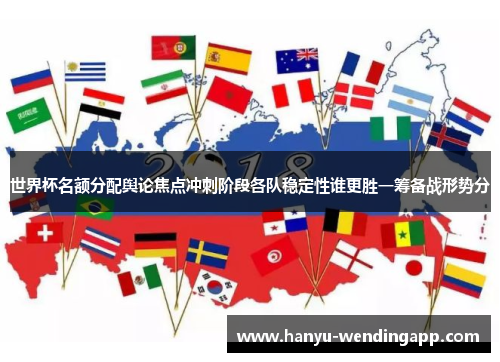 世界杯名额分配舆论焦点冲刺阶段各队稳定性谁更胜一筹备战形势分