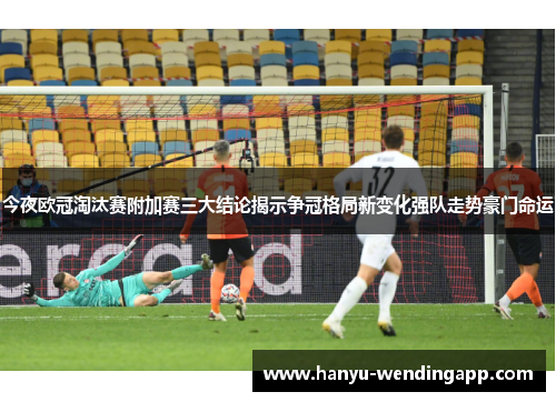 今夜欧冠淘汰赛附加赛三大结论揭示争冠格局新变化强队走势豪门命运