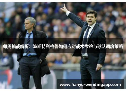 每周挑战解析：波斯特科格鲁如何应对战术考验与球队调度策略