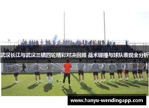 武汉长江与武汉三镇四轮精彩对决回顾 战术碰撞与球队表现全分析