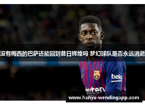 没有梅西的巴萨还能回到昔日辉煌吗 梦幻球队是否永远消逝