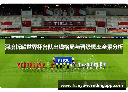 深度拆解世界杯各队出线格局与晋级概率全景分析