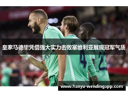 皇家马德里凭借强大实力击败塞维利亚展现冠军气质