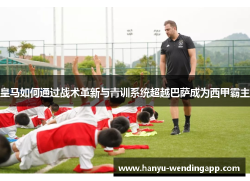 皇马如何通过战术革新与青训系统超越巴萨成为西甲霸主