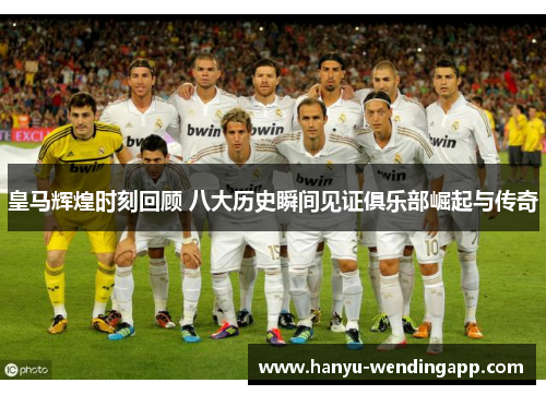 皇马辉煌时刻回顾 八大历史瞬间见证俱乐部崛起与传奇 皇马辉煌时刻回顾 八大历史瞬间见证俱乐部崛起与传奇