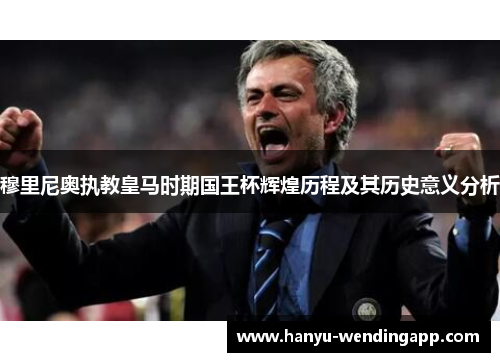穆里尼奥执教皇马时期国王杯辉煌历程及其历史意义分析
