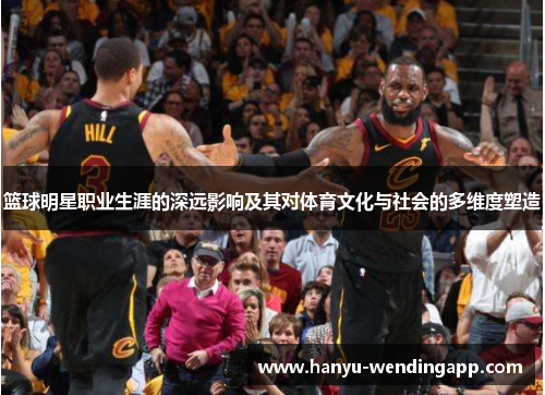 篮球明星职业生涯的深远影响及其对体育文化与社会的多维度塑造