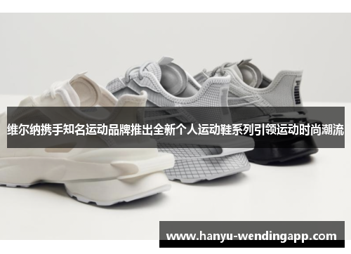 维尔纳携手知名运动品牌推出全新个人运动鞋系列引领运动时尚潮流