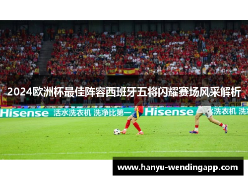 2024欧洲杯最佳阵容西班牙五将闪耀赛场风采解析