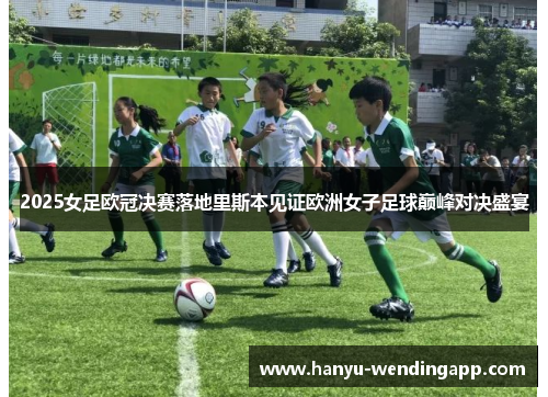 2025女足欧冠决赛落地里斯本见证欧洲女子足球巅峰对决盛宴