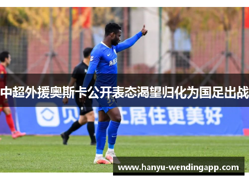 中超外援奥斯卡公开表态渴望归化为国足出战