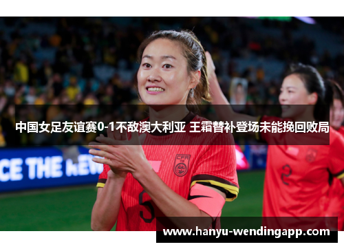 中国女足友谊赛0-1不敌澳大利亚 王霜替补登场未能挽回败局