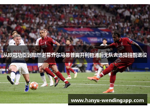 从欧冠功臣到黯然谢幕乔尔马蒂普离开利物浦后无队去选择提前退役