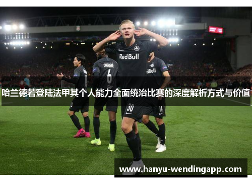 哈兰德若登陆法甲其个人能力全面统治比赛的深度解析方式与价值 哈兰德若登陆法甲其个人能力全面统治比赛的深度解析方式与价值