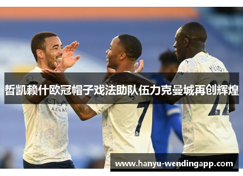 哲凯赖什欧冠帽子戏法助队伍力克曼城再创辉煌