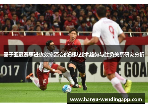 基于亚冠赛事进攻效率演变的球队战术趋势与胜负关系研究分析