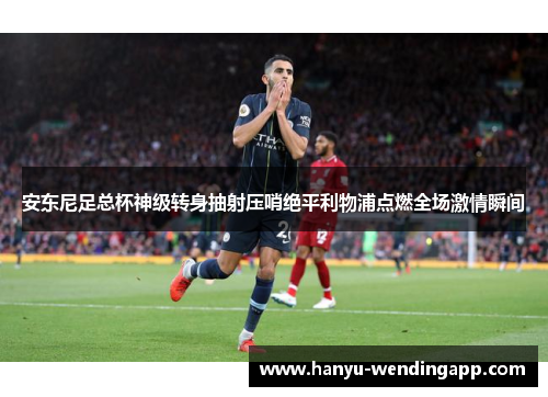 安东尼足总杯神级转身抽射压哨绝平利物浦点燃全场激情瞬间