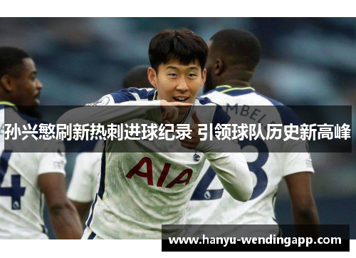 孙兴慜刷新热刺进球纪录 引领球队历史新高峰 孙兴慜刷新热刺进球纪录 引领球队历史新高峰