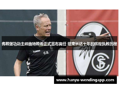 弗赖堡功勋主帅施特赖希正式宣布离任 结束长达十年的辉煌执教历程