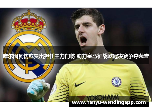 库尔图瓦伤愈复出担任主力门将 助力皇马征战欧冠决赛争夺荣誉