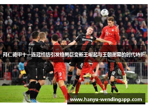 拜仁德甲十一连冠终结引发格局巨变新王崛起与王朝谢幕的时代转折