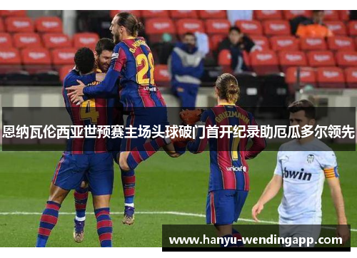 恩纳瓦伦西亚世预赛主场头球破门首开纪录助厄瓜多尔领先