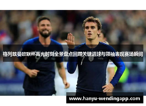 格列兹曼欧联杯高光时刻全景盘点回顾关键进球与领袖表现赛场瞬间