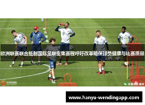 欧洲联赛联合抵制国际足联密集赛程呼吁改革确保球员健康与比赛质量