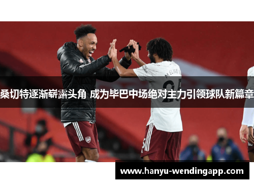 桑切特逐渐崭露头角 成为毕巴中场绝对主力引领球队新篇章