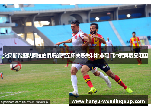 突尼斯希望队阿拉伯俱乐部冠军杯决赛失利北非豪门冲冠再度受阻困