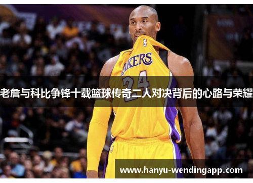 老詹与科比争锋十载篮球传奇二人对决背后的心路与荣耀