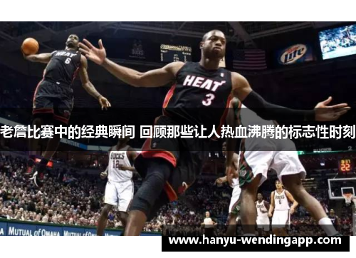 老詹比赛中的经典瞬间 回顾那些让人热血沸腾的标志性时刻 老詹比赛中的经典瞬间 回顾那些让人热血沸腾的标志性时刻