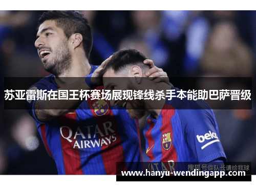 苏亚雷斯在国王杯赛场展现锋线杀手本能助巴萨晋级