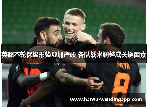 英超本轮保级形势愈加严峻 各队战术调整成关键因素
