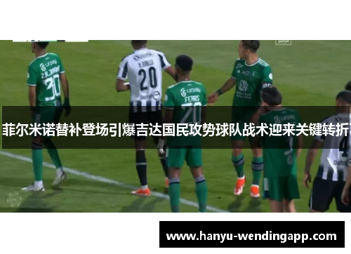 菲尔米诺替补登场引爆吉达国民攻势球队战术迎来关键转折