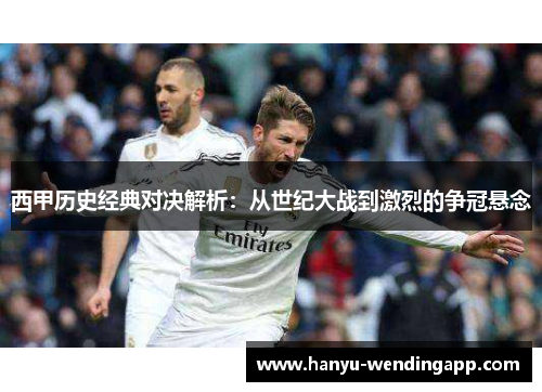 西甲历史经典对决解析：从世纪大战到激烈的争冠悬念