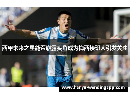 西甲未来之星能否崭露头角成为梅西接班人引发关注