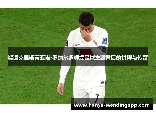 解读克里斯蒂亚诺·罗纳尔多辉煌足球生涯背后的拼搏与传奇