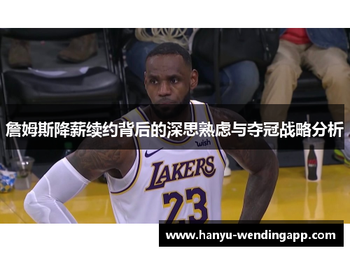 詹姆斯降薪续约背后的深思熟虑与夺冠战略分析 詹姆斯降薪续约背后的深思熟虑与夺冠战略分析
