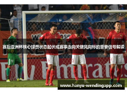 赛后亚洲杯核心球员状态起伏成赛事走向关键风向标的重要信号解读 赛后亚洲杯核心球员状态起伏成赛事走向关键风向标的重要信号解读