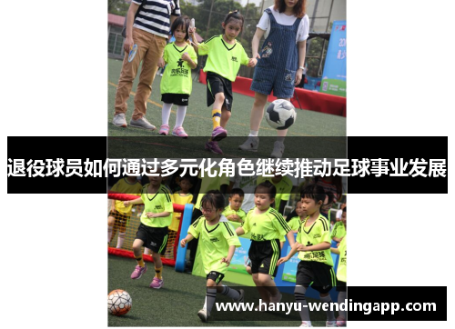 退役球员如何通过多元化角色继续推动足球事业发展 退役球员如何通过多元化角色继续推动足球事业发展