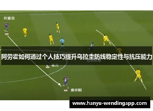 阿劳霍如何通过个人技巧提升乌拉圭防线稳定性与抗压能力 阿劳霍如何通过个人技巧提升乌拉圭防线稳定性与抗压能力