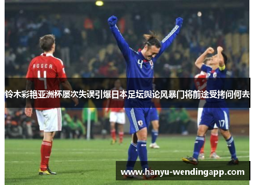铃木彩艳亚洲杯屡次失误引爆日本足坛舆论风暴门将前途受拷问何去 铃木彩艳亚洲杯屡次失误引爆日本足坛舆论风暴门将前途受拷问何去
