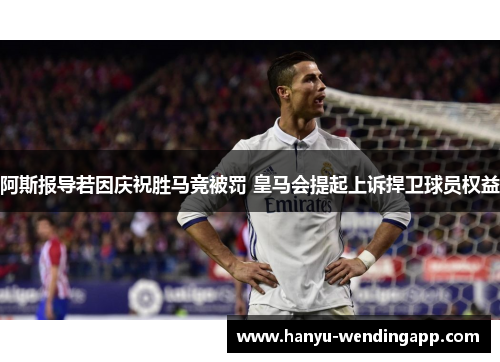 阿斯报导若因庆祝胜马竞被罚 皇马会提起上诉捍卫球员权益 阿斯报导若因庆祝胜马竞被罚 皇马会提起上诉捍卫球员权益
