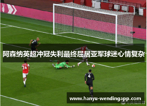 阿森纳英超冲冠失利最终屈居亚军球迷心情复杂 阿森纳英超冲冠失利最终屈居亚军球迷心情复杂