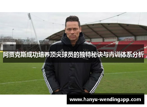 阿贾克斯成功培养顶尖球员的独特秘诀与青训体系分析